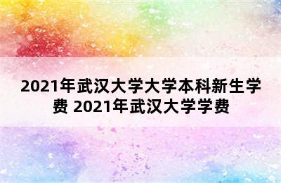 2021年武汉大学大学本科新生学费 2021年武汉大学学费